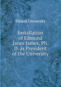 Installation of Edmund Janes James, Ph. D. as President of the University