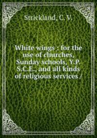 White wings : for the use of churches, Sunday schools, Y.P.S.C.E., and all kinds of religious services /