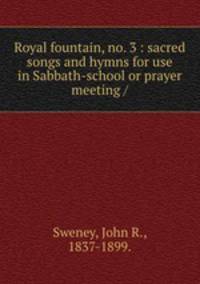 Royal fountain, no. 3 : sacred songs and hymns for use in Sabbath-school or prayer meeting /