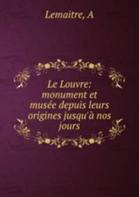 Le Louvre: monument et musee depuis leurs origines jusqu