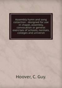 Assembly hymn and song collection : designed for use in chapel, assembly, convocation or general exercises of schools, normals, colleges and universit
