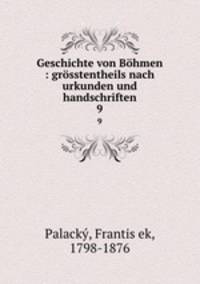 Geschichte von Bhmen : grsstentheils nach urkunden und handschriften. 9