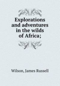 Explorations and adventures in the wilds of Africa;