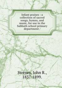 Infant praises : a collection of sacred songs, hymns, and music, for use in the Sabbath school primary department /