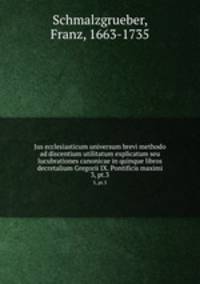Jus ecclesiasticum universum brevi methodo ad discentium utilitatum explicatum seu lucubrationes canonicae in quinque libros decretalium Gregorii IX. Pontificis maximi. 3, pt.3