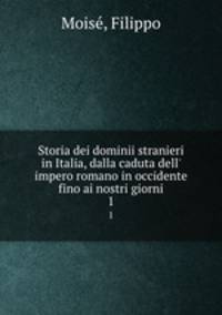 Storia dei dominii stranieri in Italia, dalla caduta dell` impero romano in occidente fino ai nostri giorni. 1
