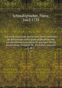 Jus ecclesiasticum universum brevi methodo ad discentium utilitatum explicatum seu lucubrationes canonicae in quinque libros decretalium Gregorii IX. Pontificis maximi. 5, pt.1