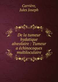 De la tumeur hydatique alveolaire : Tumeur a echinocoques multiloculaire