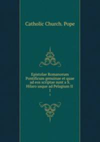 Epistolae Romanorum Pontificum genuinae et quae ad eos scriptae sunt a S. Hilaro usque ad Pelagium II .. 1