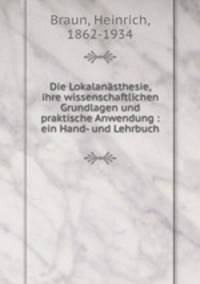 Die Lokalanasthesie, ihre wissenschaftlichen Grundlagen und praktische Anwendung : ein Hand- und Lehrbuch