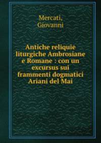 Antiche reliquie liturgiche Ambrosiane e Romane : con un excursus sui frammenti dogmatici Ariani del Mai