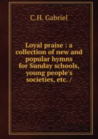 Loyal praise : a collection of new and popular hymns for Sunday schools, young people