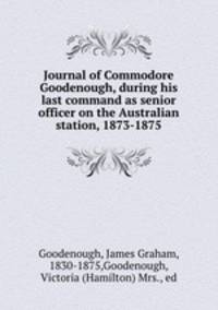 Journal of Commodore Goodenough, during his last command as senior officer on the Australian station, 1873-1875