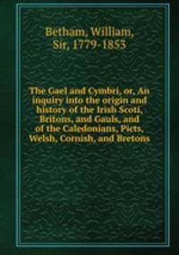 The Gael and Cymbri, or, An inquiry into the origin and history of the Irish Scoti, Britons, and Gauls, and of the Caledonians, Picts, Welsh, Cornish, and Bretons