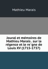 Joural et me?moires de Mathieu Marais . sur la re?gence et le re?gne de Louis XV (1715-1737)
