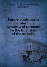 Future punishment microform : a synopsis of sermons on the final state of the ungodly