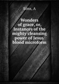 Wonders of grace, or, Instances of the mighty cleansing power of Jesus
