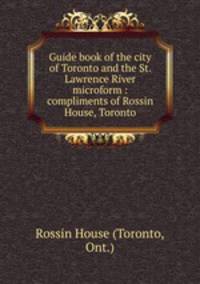 Guide book of the city of Toronto and the St. Lawrence River microform : compliments of Rossin House, Toronto