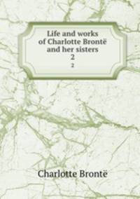 Life and works of Charlotte Bront and her sisters. 2