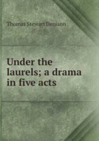 Under the laurels; a drama in five acts