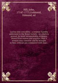 Lucina sine concubitu : a treatise humbly addressed to the Royal Society : in which is proved, by most incontestable evidence, drawn from reason and practice, that a woman may conceive and be brought to bed, without any commerce with man ;