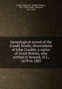 Genealogical record of the Condit family, descendants of John Conditt, a native of Great Britain, who settled in Newark, N.J., 1678 to 1885