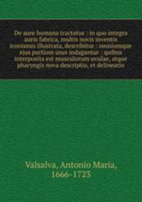 De aure humana tractatus : in quo integra auris fabrica, multis novis inventis & iconismis illustrata, describitur : omniumque ejus partium usus indagantur : quibus interposita est musculorum uvulae, atque pharyngis nova descriptio, et delineatio