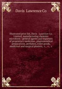 Illustrated price list, Davis & Laurence Co. Limited, manufacturing chemists microform : general agents and exporters of proprietary medicines, pharmaceutical preparations, perfumes, toilet goods, medicinal and surgical plasters, &c., &c., &c