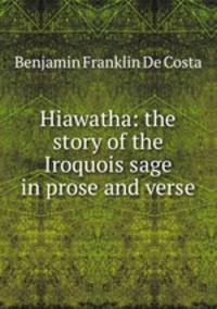 Hiawatha: the story of the Iroquois sage in prose and verse