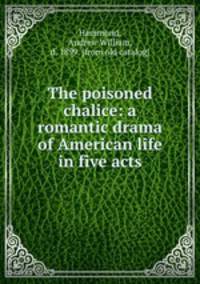 The poisoned chalice: a romantic drama of American life in five acts