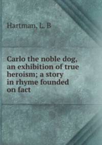 Carlo the noble dog, an exhibition of true heroism; a story in rhyme founded on fact