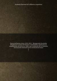 Gaceta de Buenos Aires (1810-1821) : Reimpresion facsimilar dirigida por la Junta de historia y numismatica americana en cumplimiento de la ley no. 6286 y por resolucion de la Comision nacional del centenario de la revolucion de mayo