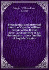 Biographical and historical sketch of Captain William Crispin of the British navy; . and sketches of his descendants . some families of English Crispins