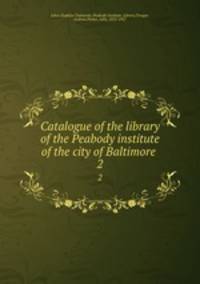 Catalogue of the library of the Peabody institute of the city of Baltimore .. 2
