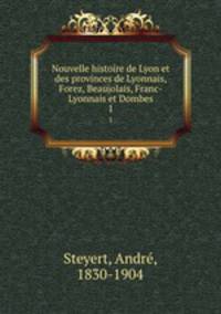Nouvelle histoire de Lyon et des provinces de Lyonnais, Forez, Beaujolais, Franc-Lyonnais et Dombes. 1