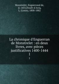 La chronique d`Enguerran de Monstrelet : en deux livres, avec pices justificatives 1400-1444. 1