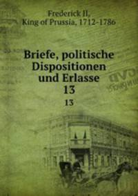 Briefe, politische Dispositionen und Erlasse. 13