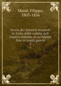 Storia dei dominii stranieri in Italia dalla caduta dell` impero romano in occidente fino ai nostri giorni. 6