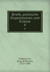 Briefe, politische Dispositionen und Erlasse. 6