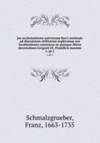 Jus ecclesiasticum universum brevi methodo ad discentium utilitatum explicatum seu lucubrationes canonicae in quinque libros decretalium Gregorii IX. Pontificis maximi. 1, pt.1