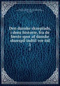 Den danske skueplads, i dens historie, fra de frste spor af danske skuespil indtil vor tid. 1