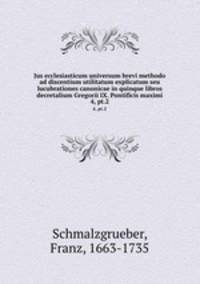 Jus ecclesiasticum universum brevi methodo ad discentium utilitatum explicatum seu lucubrationes canonicae in quinque libros decretalium Gregorii IX. Pontificis maximi. 4, pt.2