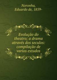 Evolucao do theatro; a drama atraves dos seculos: compilacao de varios estudos