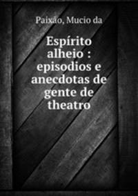 Espirito alheio : episodios e anecdotas de gente de theatro