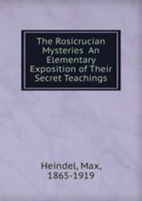 The Rosicrucian Mysteries An Elementary Exposition of Their Secret Teachings