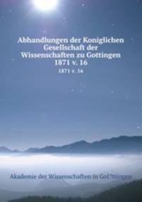 Abhandlungen der Koniglichen Gesellschaft der Wissenschaften zu Gottingen.. 1871 v. 16