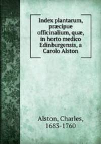 Index plantarum, pr?cipue officinalium, qu?, in horto medico Edinburgensis, a Carolo Alston