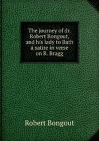 The journey of dr. Robert Bongout, and his lady to Bath a satire in verse on R. Bragg.