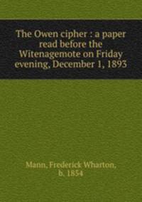 The Owen cipher : a paper read before the Witenagemote on Friday evening, December 1, 1893