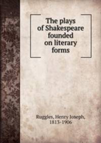 The plays of Shakespeare founded on literary forms